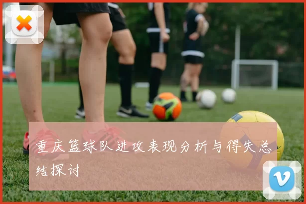 重庆篮球队进攻表现分析与得失总结探讨