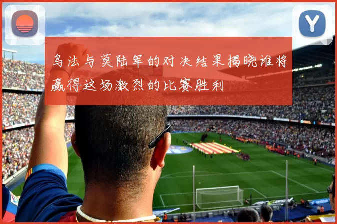 乌法与莫陆军的对决结果揭晓谁将赢得这场激烈的比赛胜利