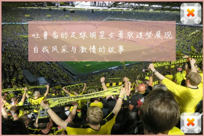 吐鲁番的足球明星女勇敢追梦展现自我风采与激情的故事