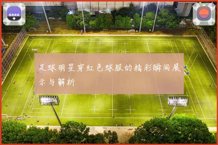 足球明星穿红色球服的精彩瞬间展示与解析