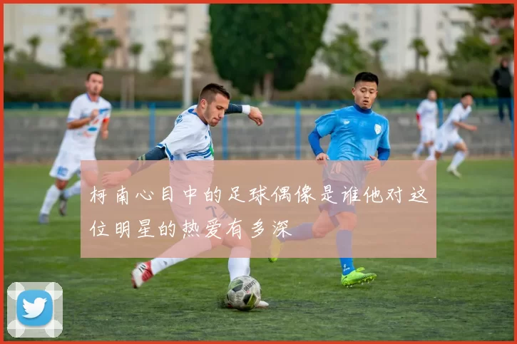 柯南心目中的足球偶像是谁他对这位明星的热爱有多深
