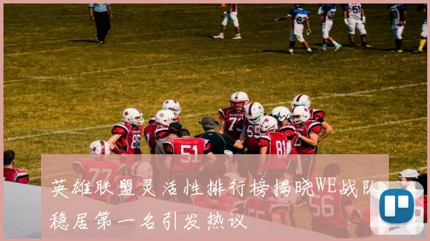 英雄联盟灵活性排行榜揭晓WE战队稳居第一名引发热议