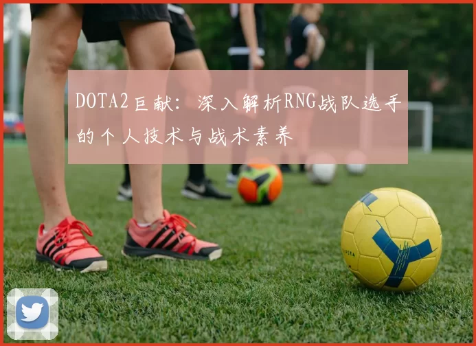 DOTA2巨献：深入解析RNG战队选手的个人技术与战术素养