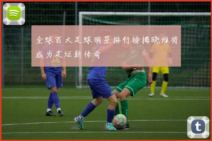 全球百大足球明星排行榜揭晓谁将成为足坛新传奇