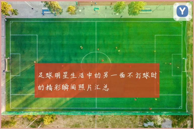 足球明星生活中的另一面不打球时的精彩瞬间照片汇总