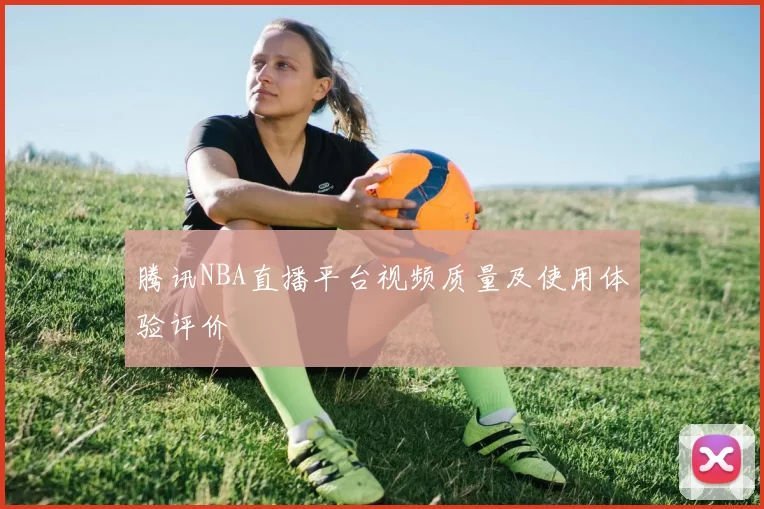 腾讯NBA直播平台视频质量及使用体验评价