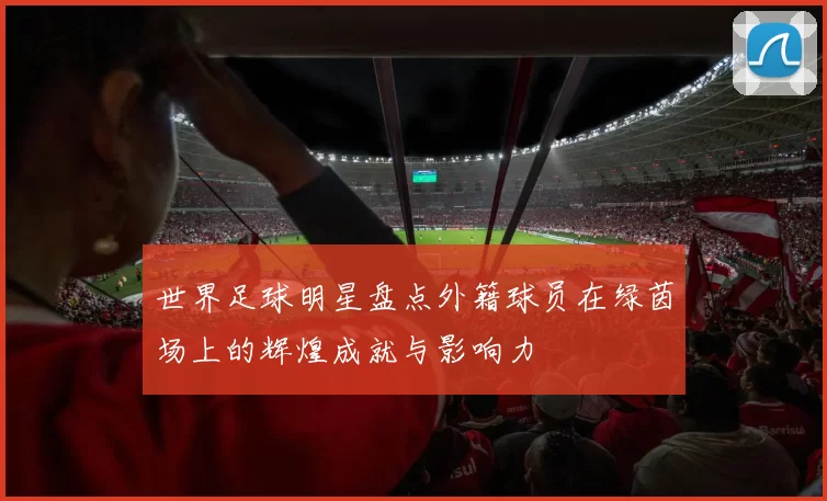 世界足球明星盘点外籍球员在绿茵场上的辉煌成就与影响力