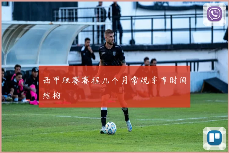 西甲联赛赛程几个月常规季节时间结构