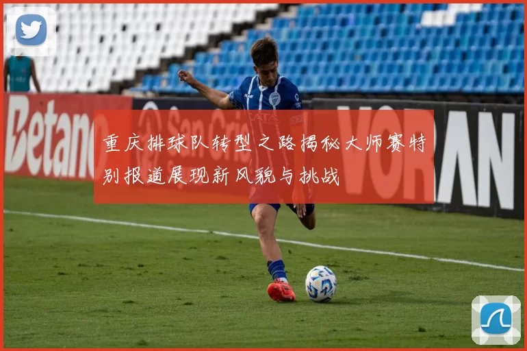 重庆排球队转型之路揭秘大师赛特别报道展现新风貌与挑战