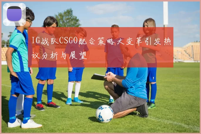 IG战队CSGO配合策略大变革引发热议分析与展望