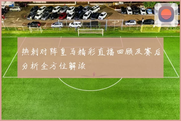 热刺对阵皇马精彩直播回顾及赛后分析全方位解读