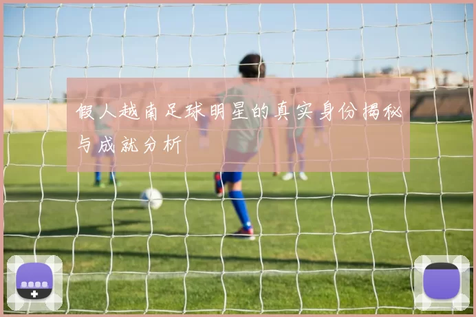 假人越南足球明星的真实身份揭秘与成就分析