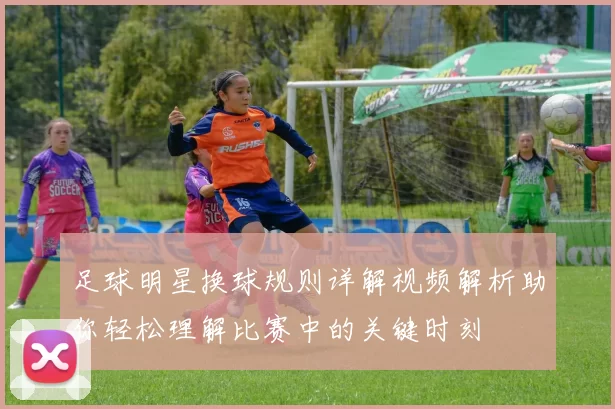 足球明星换球规则详解视频解析助你轻松理解比赛中的关键时刻