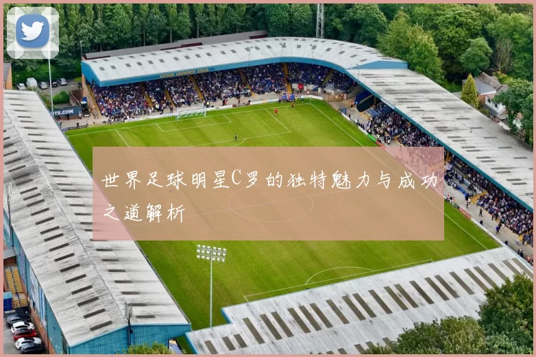 世界足球明星C罗的独特魅力与成功之道解析