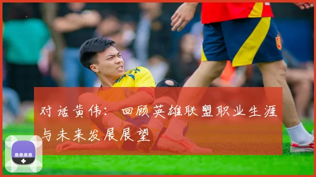 对话黄伟：回顾英雄联盟职业生涯与未来发展展望