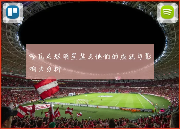 哈瓦足球明星盘点他们的成就与影响力分析