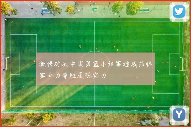 激情对决中国男篮小组赛迎战菲律宾全力争胜展现实力